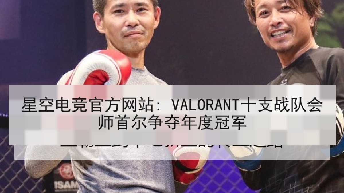 星空电竞官方网站: VALORANT十支战队会师首尔争夺年度冠军 星空电竞官方网站: VALORANT十支战队会师首尔争夺年度冠军