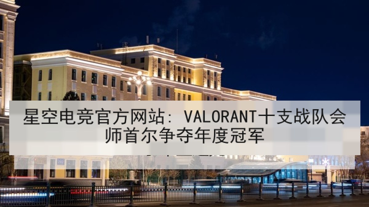 星空电竞官方网站: VALORANT十支战队会师首尔争夺年度冠军