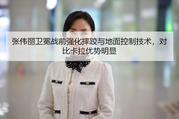 张伟丽卫冕战前强化摔跤与地面控制技术，对比卡拉优势明显