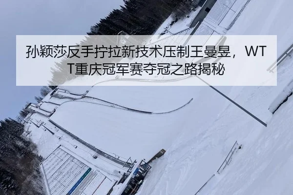 孙颖莎反手拧拉新技术压制王曼昱，WTT重庆冠军赛夺冠之路揭秘