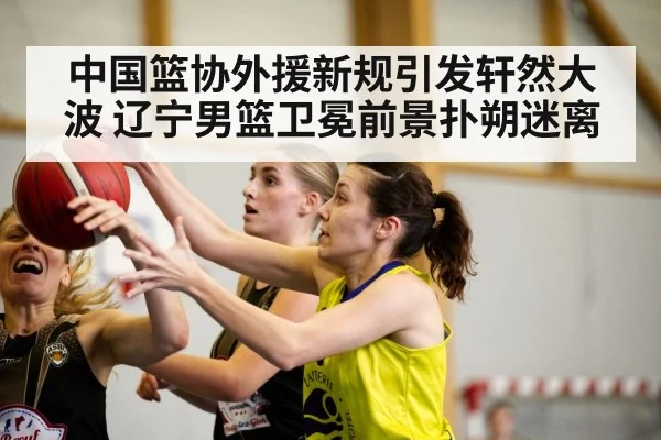 中国篮协外援新规引发轩然大波 辽宁男篮卫冕前景扑朔迷离