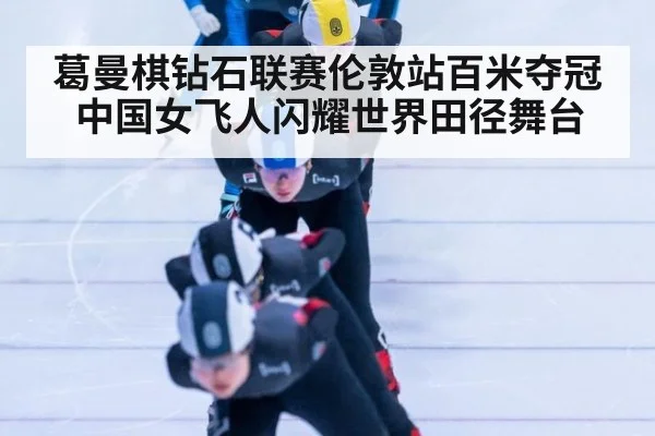 葛曼棋钻石联赛伦敦站百米夺冠 中国女飞人闪耀世界田径舞台