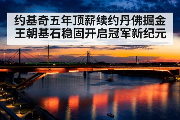 约基奇五年顶薪续约丹佛掘金 王朝基石稳固开启冠军新纪元