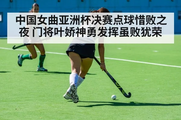 中国女曲亚洲杯决赛点球惜败之夜 门将叶娇神勇发挥虽败犹荣