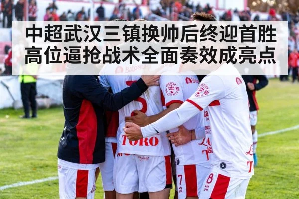 中超武汉三镇换帅后终迎首胜 高位逼抢战术全面奏效成亮点