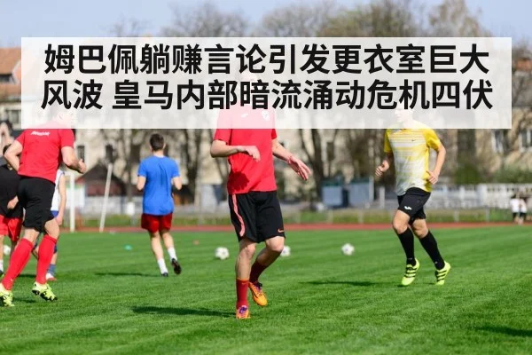 姆巴佩躺赚言论引发更衣室巨大风波 皇马内部暗流涌动危机四伏