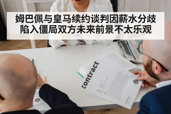 姆巴佩与皇马续约谈判因薪水分歧陷入僵局双方未来前景不太乐观