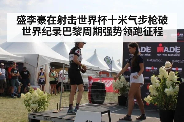 盛李豪在射击世界杯十米气步枪破世界纪录巴黎周期强势领跑征程