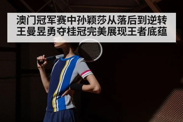澳门冠军赛中孙颖莎从落后到逆转王曼昱勇夺桂冠完美展现王者底蕴