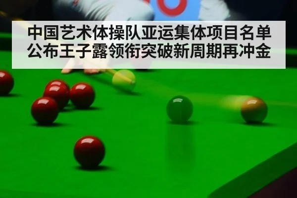 中国艺术体操队亚运集体项目名单公布王子露领衔突破新周期再冲金
