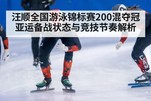 汪顺全国游泳锦标赛200混夺冠亚运备战状态与竞技节奏解析