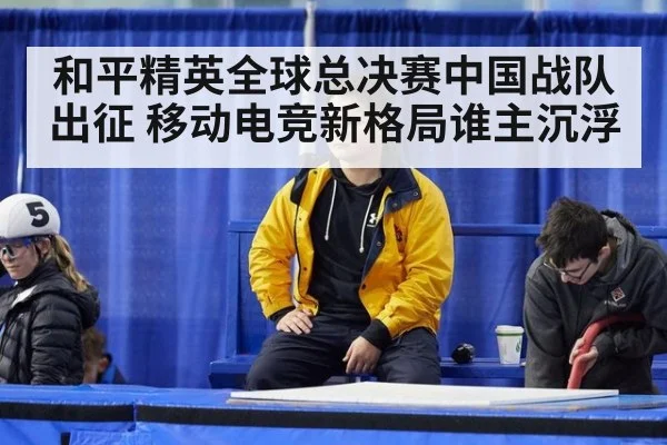 和平精英全球总决赛中国战队出征 移动电竞新格局谁主沉浮